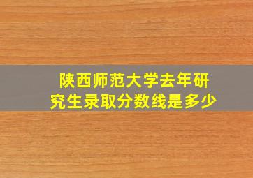 陕西师范大学去年研究生录取分数线是多少