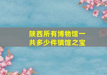 陕西所有博物馆一共多少件镇馆之宝