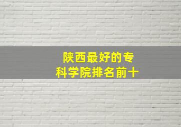 陕西最好的专科学院排名前十