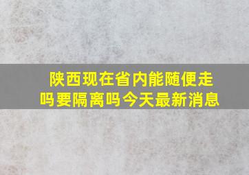 陕西现在省内能随便走吗要隔离吗今天最新消息