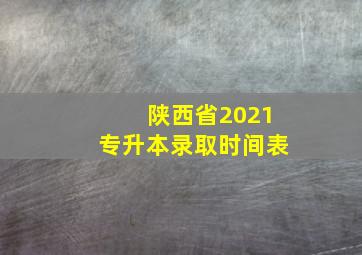 陕西省2021专升本录取时间表