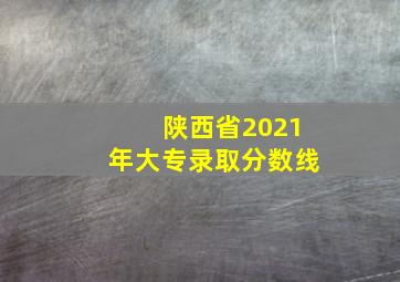 陕西省2021年大专录取分数线