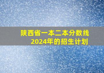 陕西省一本二本分数线2024年的招生计划