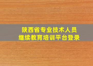 陕西省专业技术人员继续教育培训平台登录