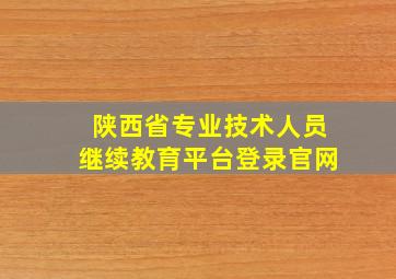 陕西省专业技术人员继续教育平台登录官网