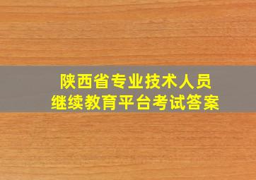 陕西省专业技术人员继续教育平台考试答案