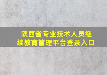 陕西省专业技术人员继续教育管理平台登录入口