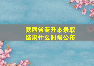 陕西省专升本录取结果什么时候公布