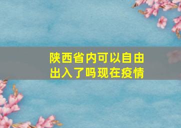 陕西省内可以自由出入了吗现在疫情