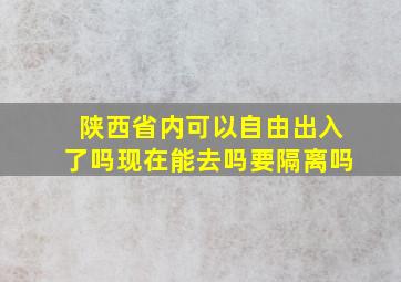 陕西省内可以自由出入了吗现在能去吗要隔离吗