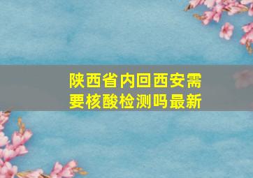 陕西省内回西安需要核酸检测吗最新