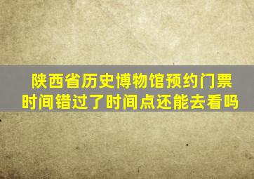 陕西省历史博物馆预约门票时间错过了时间点还能去看吗