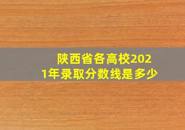 陕西省各高校2021年录取分数线是多少