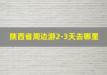 陕西省周边游2-3天去哪里