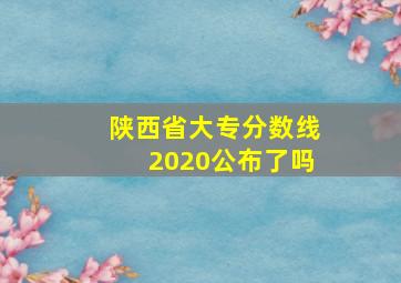 陕西省大专分数线2020公布了吗