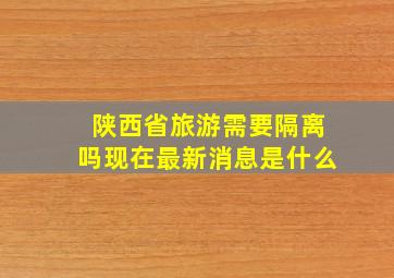 陕西省旅游需要隔离吗现在最新消息是什么