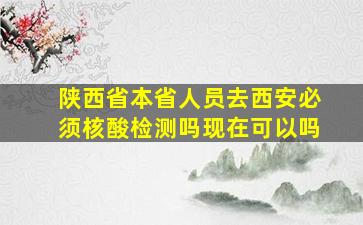 陕西省本省人员去西安必须核酸检测吗现在可以吗