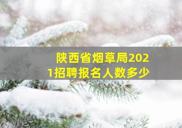 陕西省烟草局2021招聘报名人数多少