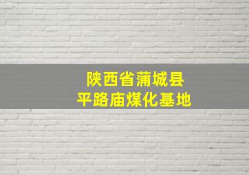 陕西省蒲城县平路庙煤化基地