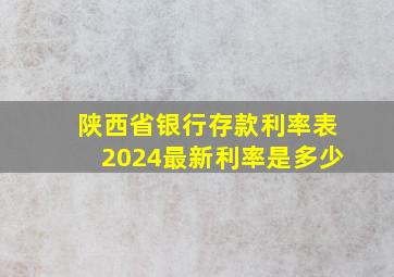 陕西省银行存款利率表2024最新利率是多少