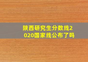 陕西研究生分数线2020国家线公布了吗