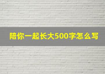 陪你一起长大500字怎么写