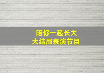 陪你一起长大大结局表演节目