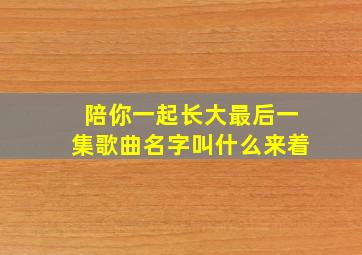 陪你一起长大最后一集歌曲名字叫什么来着