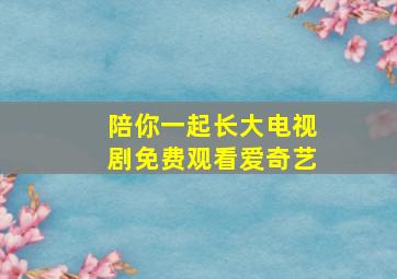 陪你一起长大电视剧免费观看爱奇艺