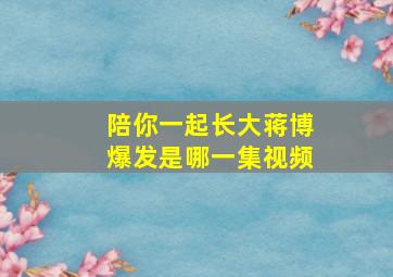 陪你一起长大蒋博爆发是哪一集视频