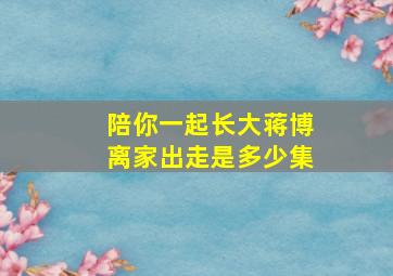 陪你一起长大蒋博离家出走是多少集