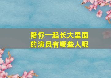 陪你一起长大里面的演员有哪些人呢