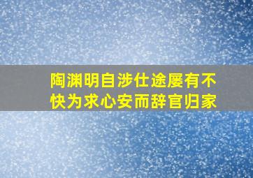 陶渊明自涉仕途屡有不快为求心安而辞官归家