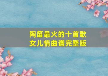 陶笛最火的十首歌女儿情曲谱完整版