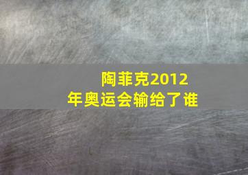 陶菲克2012年奥运会输给了谁