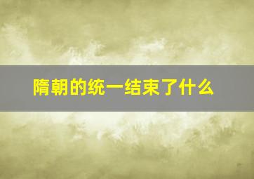 隋朝的统一结束了什么