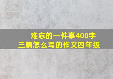 难忘的一件事400字三篇怎么写的作文四年级