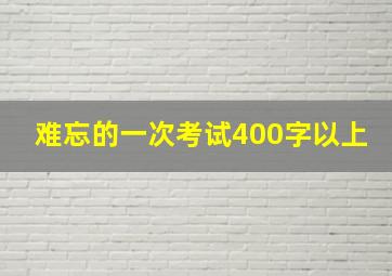 难忘的一次考试400字以上