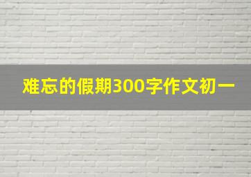 难忘的假期300字作文初一