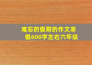 难忘的假期的作文寒假600字左右六年级