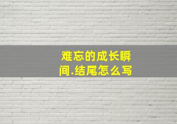 难忘的成长瞬间.结尾怎么写