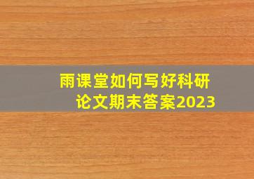 雨课堂如何写好科研论文期末答案2023