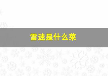 雪迷是什么菜