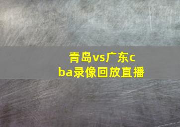 青岛vs广东cba录像回放直播