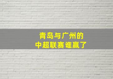 青岛与广州的中超联赛谁赢了