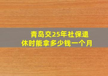 青岛交25年社保退休时能拿多少钱一个月