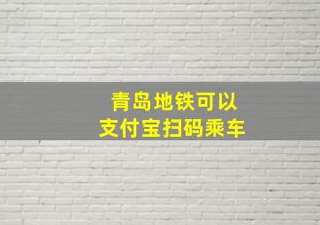 青岛地铁可以支付宝扫码乘车