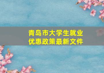 青岛市大学生就业优惠政策最新文件