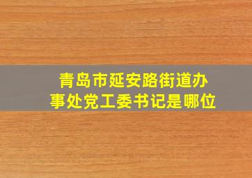 青岛市延安路街道办事处党工委书记是哪位