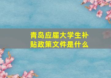 青岛应届大学生补贴政策文件是什么